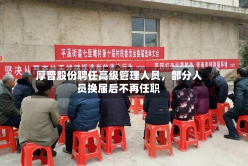 厚普股份聘任高级管理人员，部分人员换届后不再任职-第3张图片
