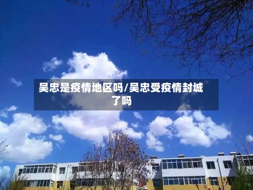 吴忠是疫情地区吗/吴忠受疫情封城了吗-第3张图片