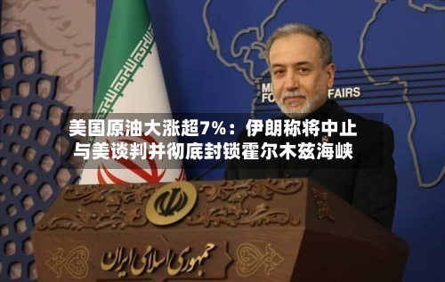 美国原油大涨超7%：伊朗称将中止与美谈判并彻底封锁霍尔木兹海峡