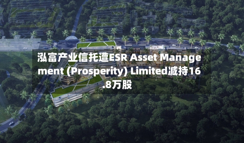 泓富产业信托遭ESR Asset Management (Prosperity) Limited减持16.8万股