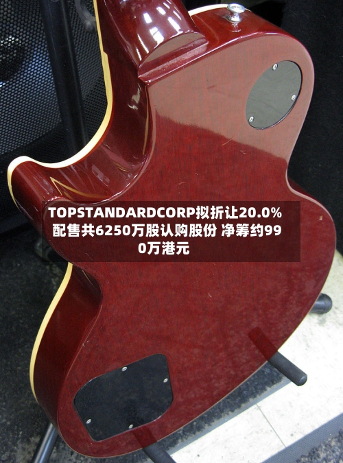 TOPSTANDARDCORP拟折让20.0%配售共6250万股认购股份 净筹约990万港元-第3张图片