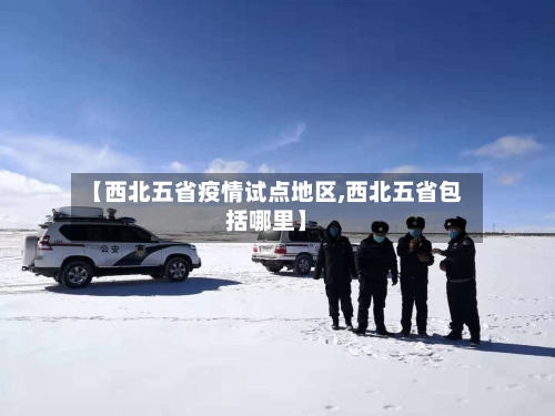 【西北五省疫情试点地区,西北五省包括哪里】-第3张图片
