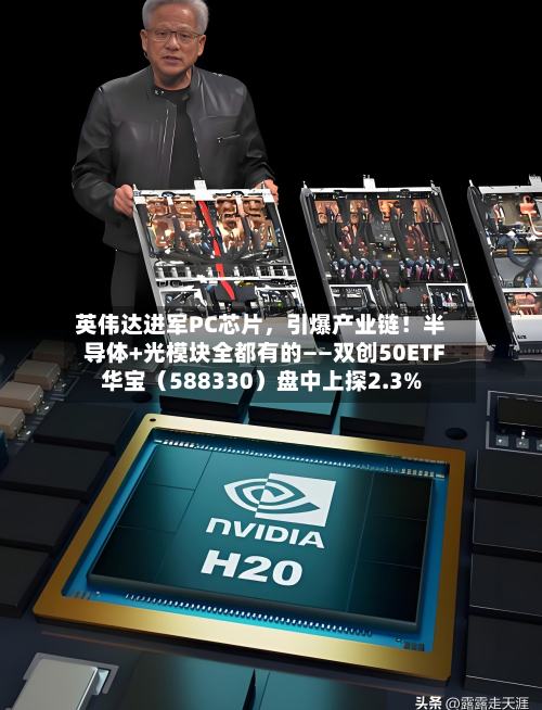 英伟达进军PC芯片，引爆产业链！半导体+光模块全都有的——双创50ETF华宝（588330）盘中上探2.3%
