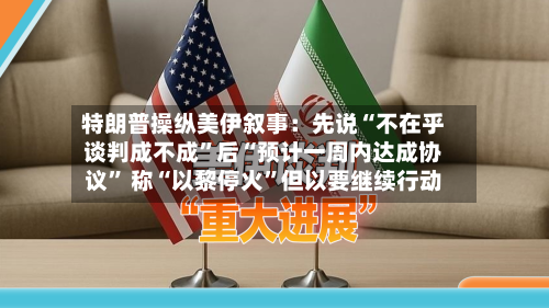 特朗普操纵美伊叙事：先说“不在乎谈判成不成”后“预计一周内达成协议	” 称“以黎停火”但以要继续行动-第3张图片