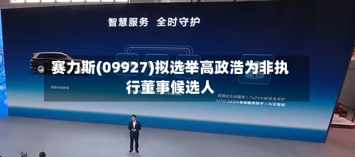 赛力斯(09927)拟选举高政浩为非执行董事候选人