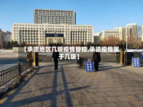 【承德地区几级疫情管控,承德疫情属于几级】-第3张图片